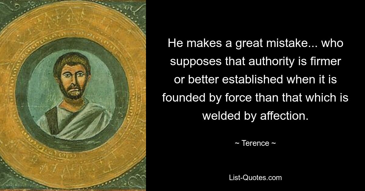 He makes a great mistake... who supposes that authority is firmer or better established when it is founded by force than that which is welded by affection. — © Terence