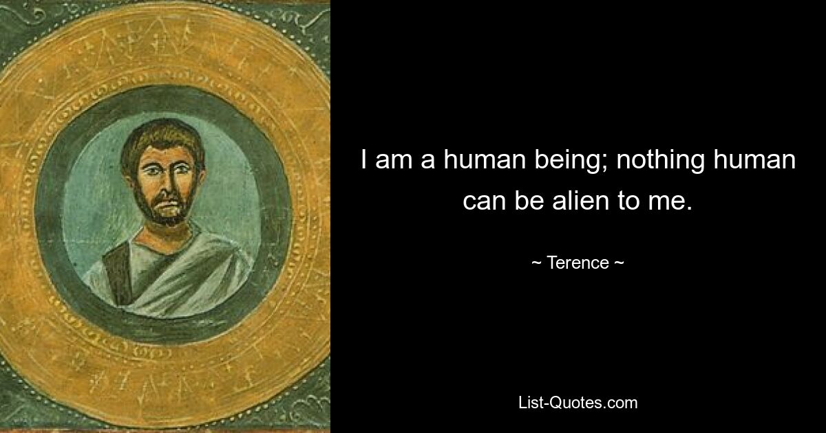 I am a human being; nothing human can be alien to me. — © Terence