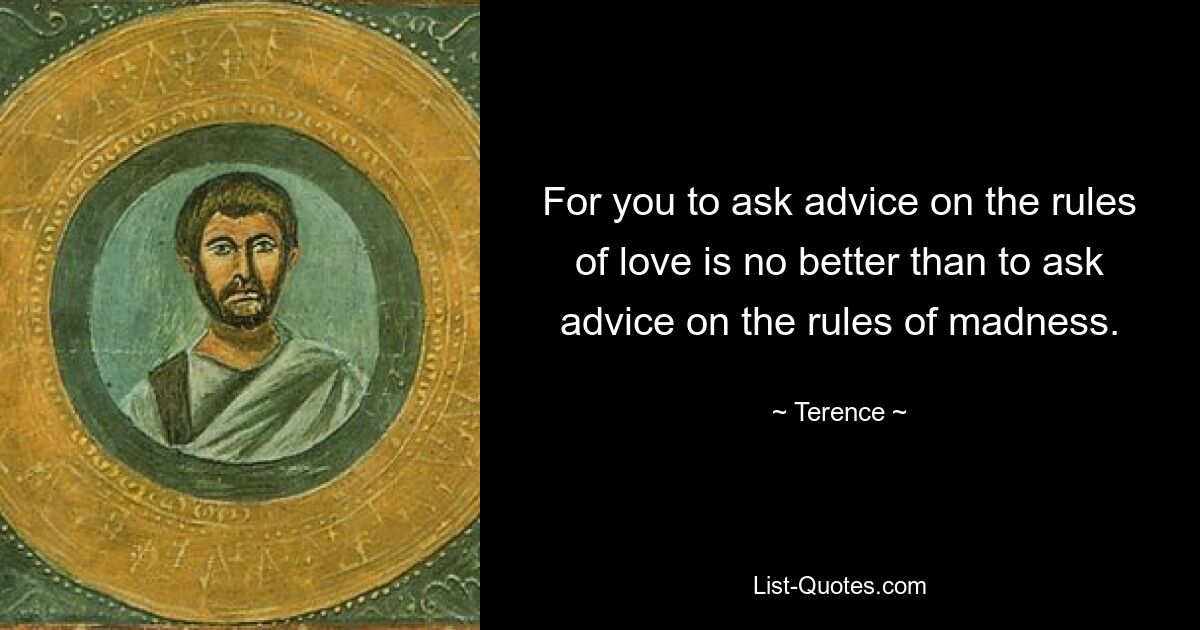 For you to ask advice on the rules of love is no better than to ask advice on the rules of madness. — © Terence