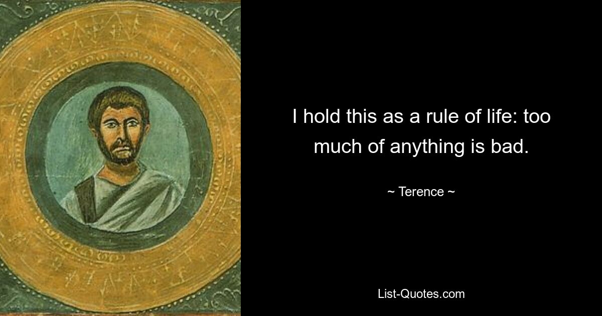 I hold this as a rule of life: too much of anything is bad. — © Terence