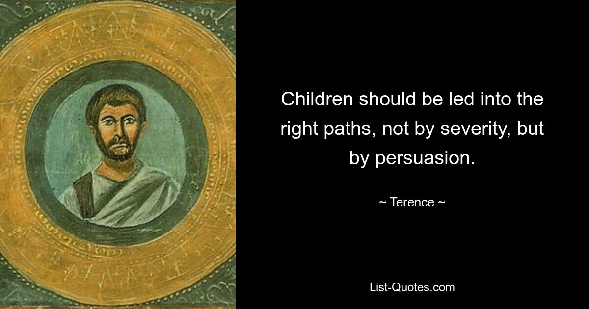 Children should be led into the right paths, not by severity, but by persuasion. — © Terence