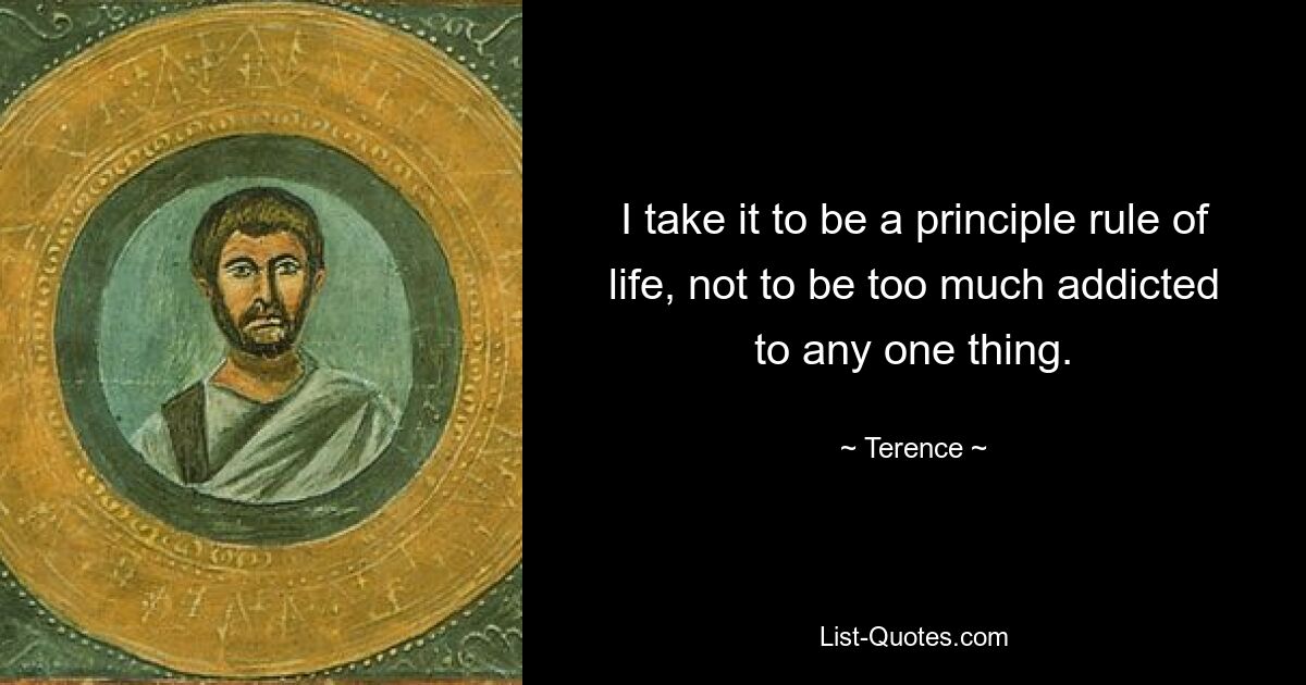 I take it to be a principle rule of life, not to be too much addicted to any one thing. — © Terence