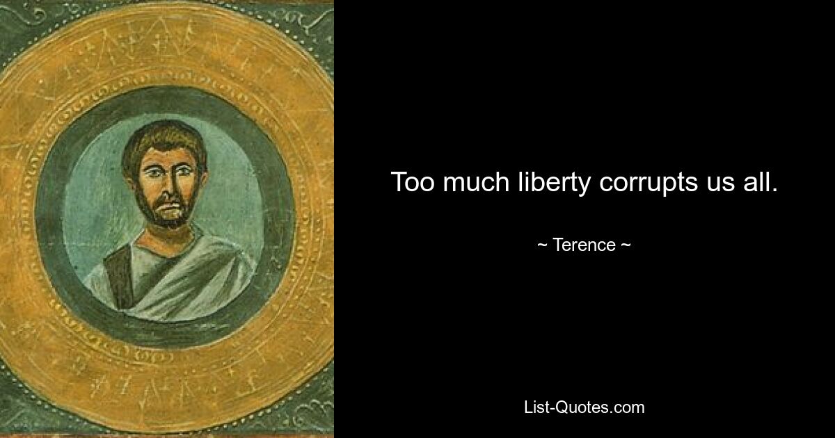 Too much liberty corrupts us all. — © Terence