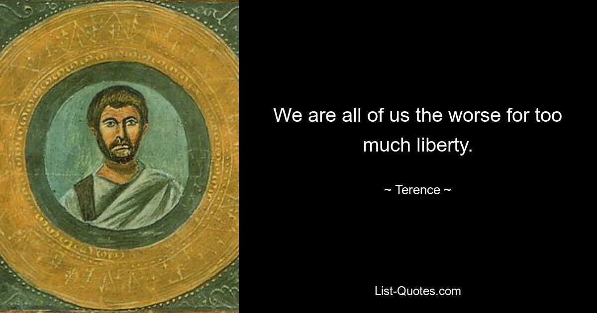 We are all of us the worse for too much liberty. — © Terence