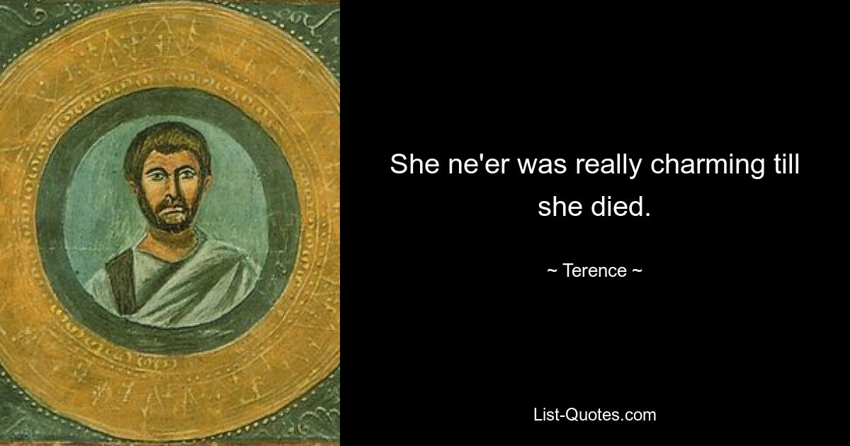 She ne'er was really charming till she died. — © Terence