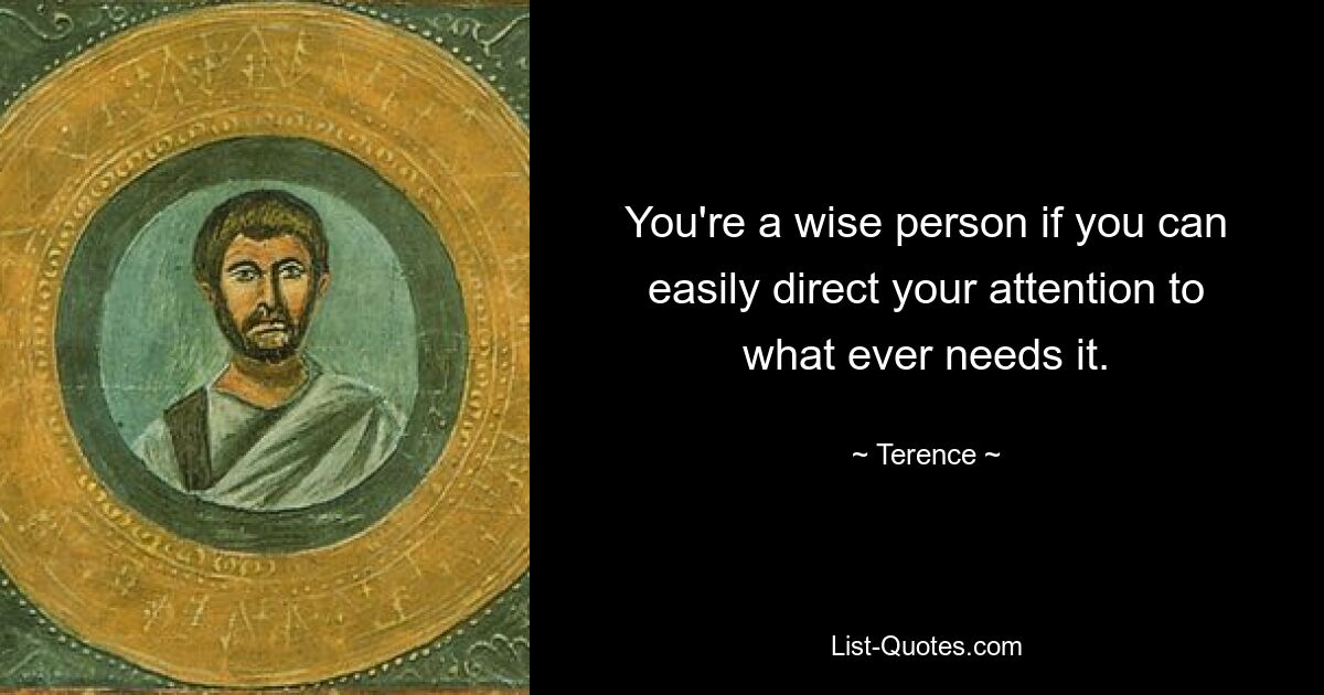 You're a wise person if you can easily direct your attention to what ever needs it. — © Terence