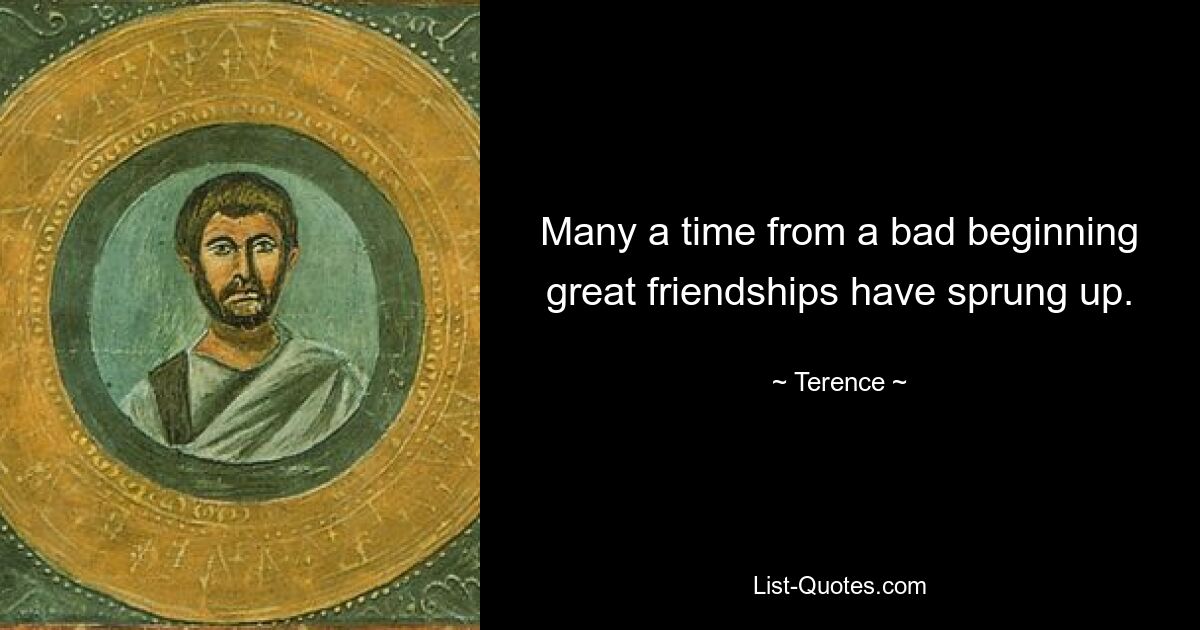 Many a time from a bad beginning great friendships have sprung up. — © Terence