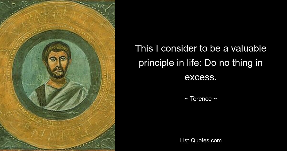 This I consider to be a valuable principle in life: Do no thing in excess. — © Terence