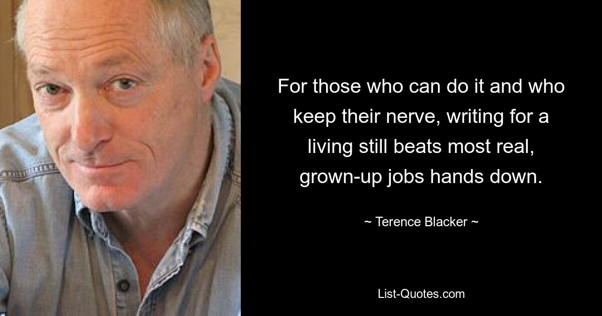 For those who can do it and who keep their nerve, writing for a living still beats most real, grown-up jobs hands down. — © Terence Blacker