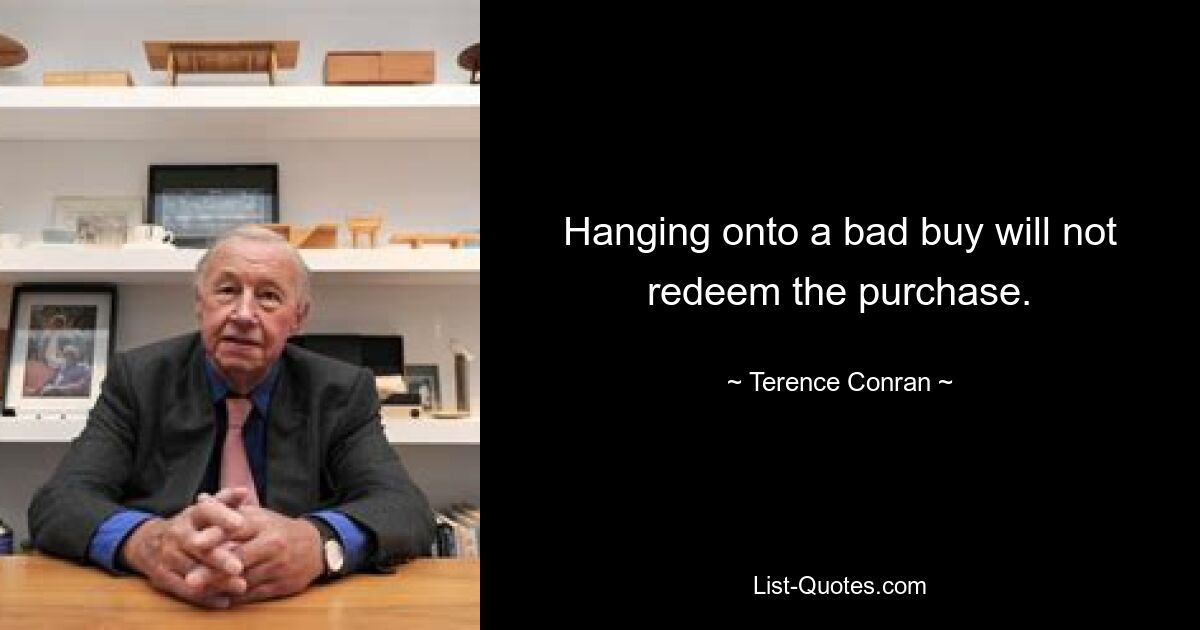 Hanging onto a bad buy will not redeem the purchase. — © Terence Conran