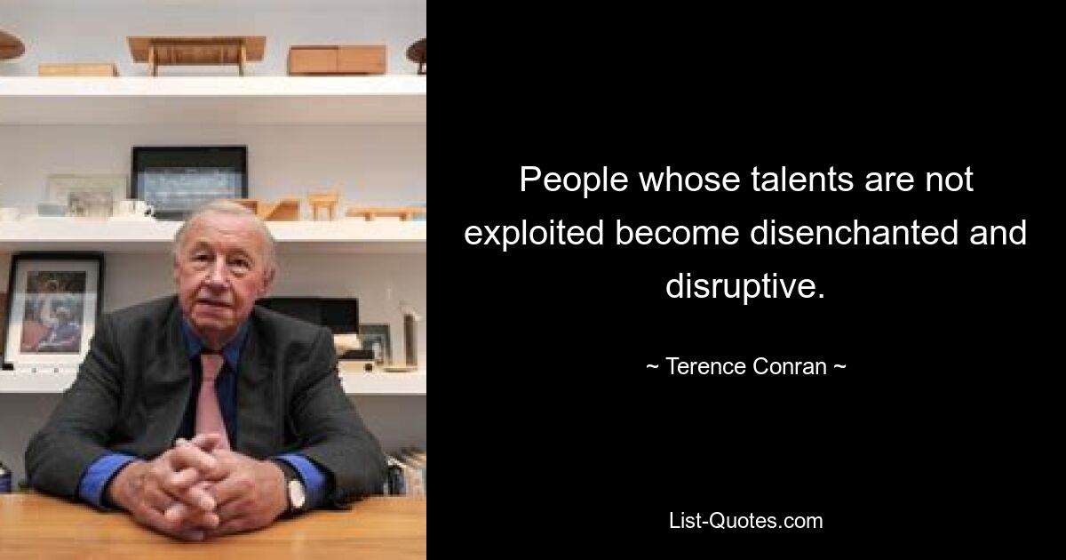 People whose talents are not exploited become disenchanted and disruptive. — © Terence Conran