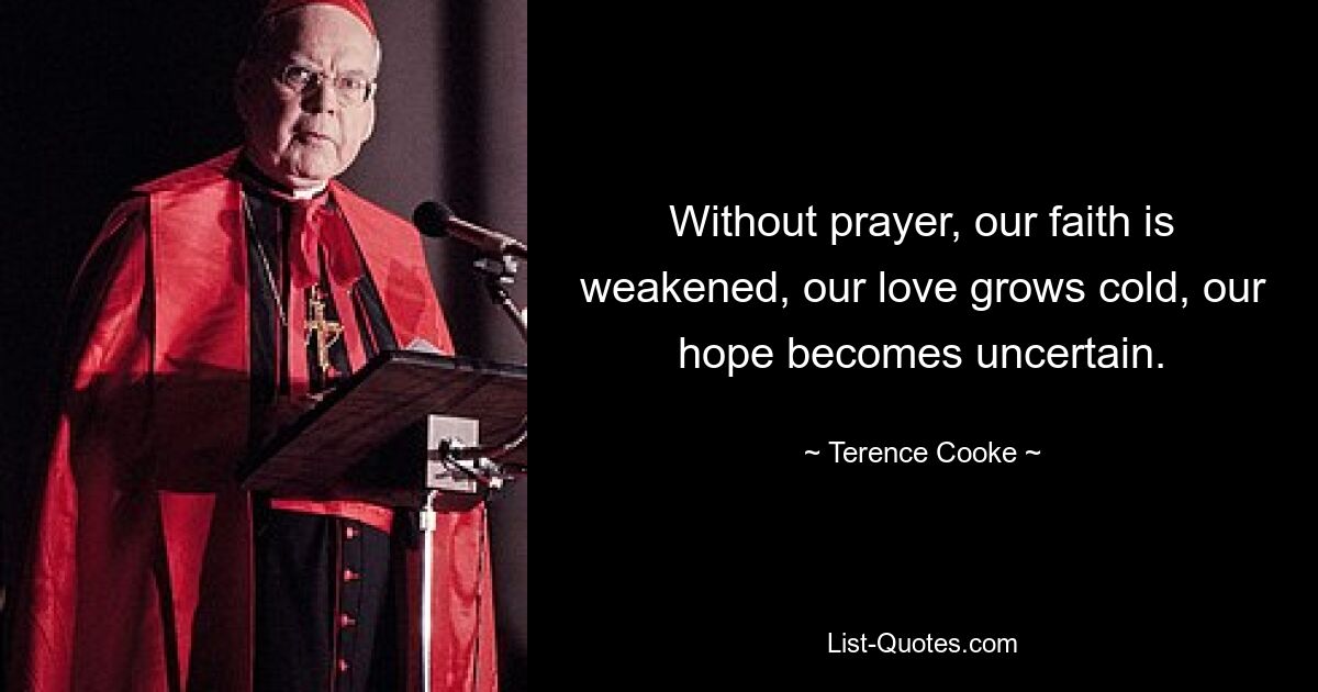 Without prayer, our faith is weakened, our love grows cold, our hope becomes uncertain. — © Terence Cooke