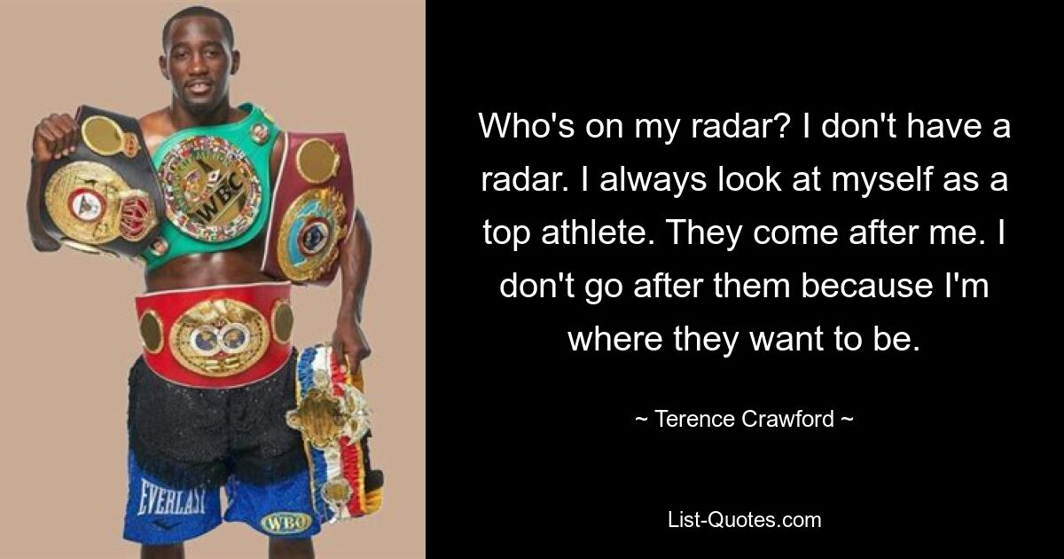 Who's on my radar? I don't have a radar. I always look at myself as a top athlete. They come after me. I don't go after them because I'm where they want to be. — © Terence Crawford