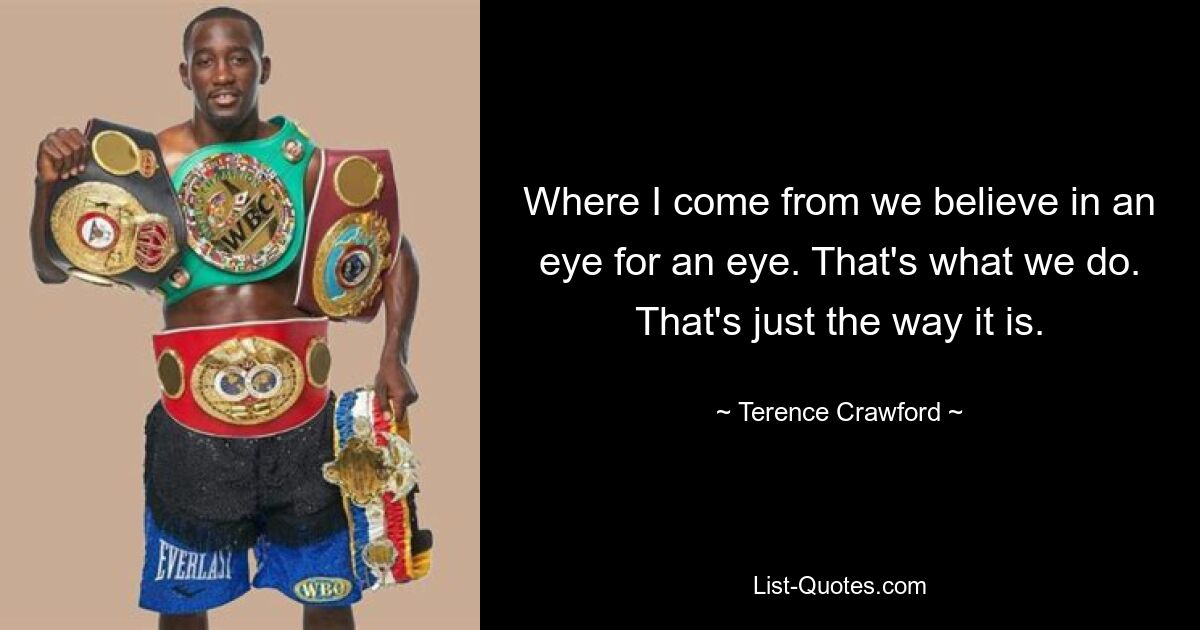 Where I come from we believe in an eye for an eye. That's what we do. That's just the way it is. — © Terence Crawford