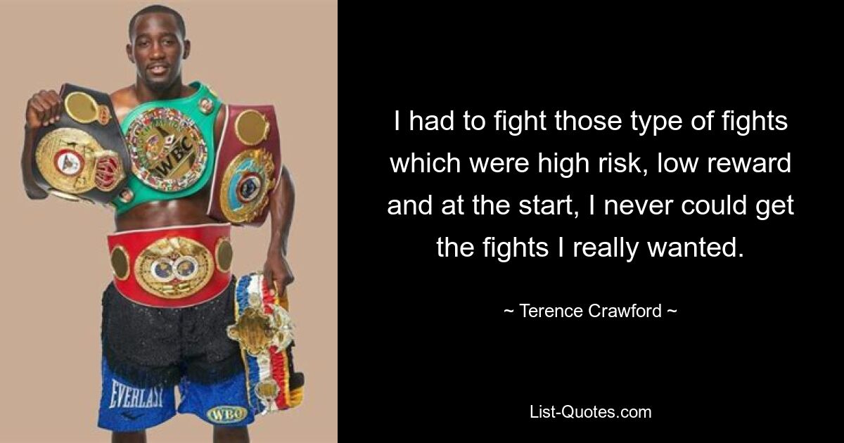 I had to fight those type of fights which were high risk, low reward and at the start, I never could get the fights I really wanted. — © Terence Crawford