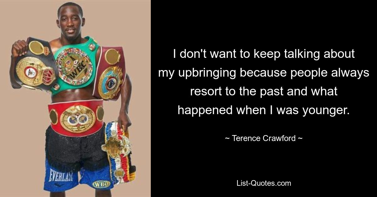 I don't want to keep talking about my upbringing because people always resort to the past and what happened when I was younger. — © Terence Crawford