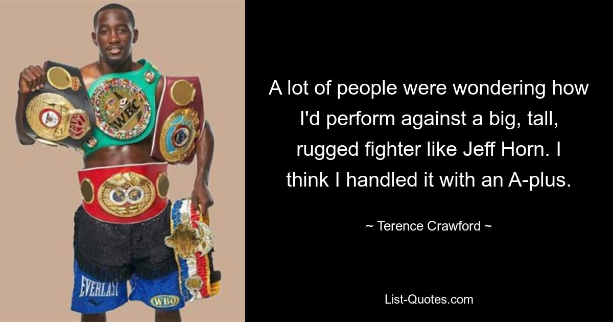 A lot of people were wondering how I'd perform against a big, tall, rugged fighter like Jeff Horn. I think I handled it with an A-plus. — © Terence Crawford