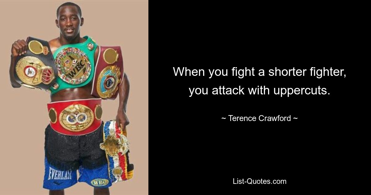 When you fight a shorter fighter, you attack with uppercuts. — © Terence Crawford