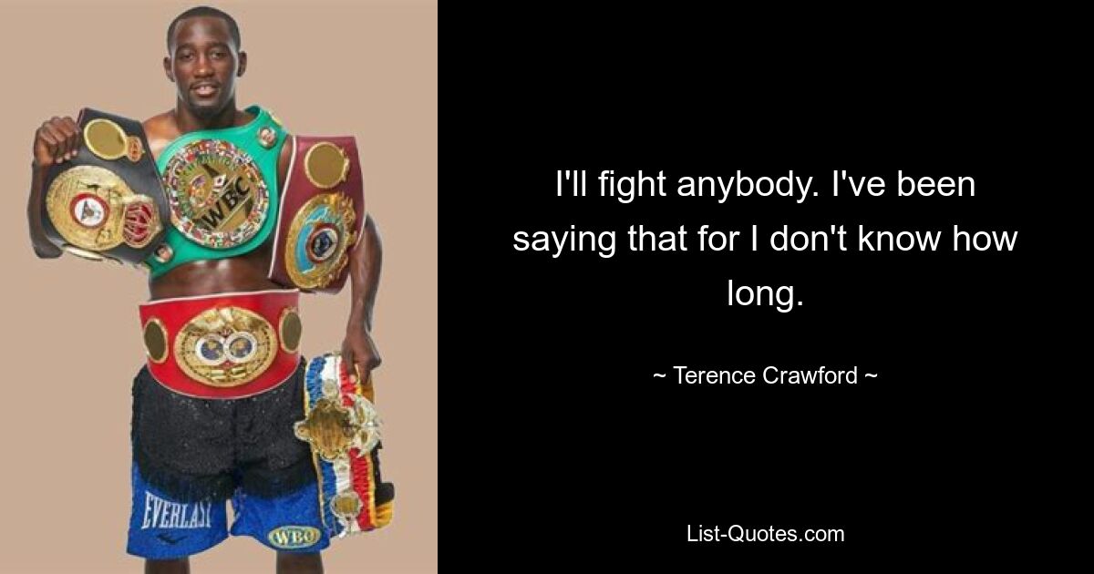 I'll fight anybody. I've been saying that for I don't know how long. — © Terence Crawford