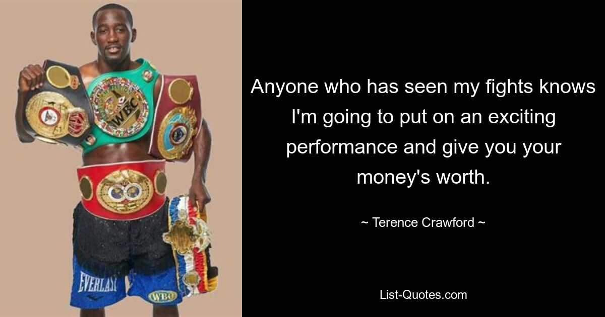 Anyone who has seen my fights knows I'm going to put on an exciting performance and give you your money's worth. — © Terence Crawford