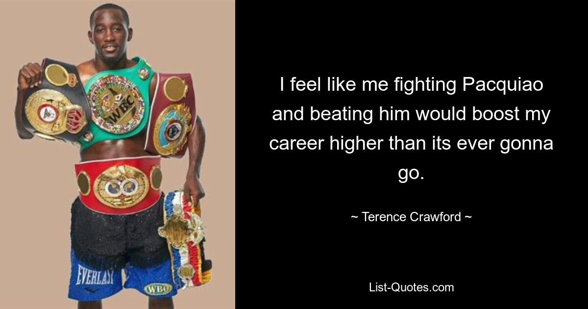 I feel like me fighting Pacquiao and beating him would boost my career higher than its ever gonna go. — © Terence Crawford