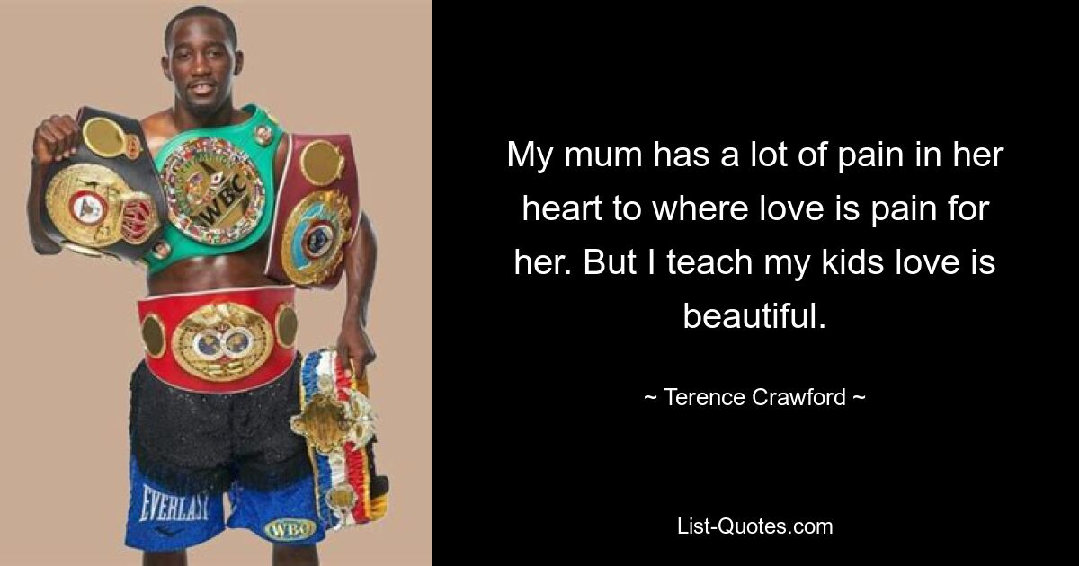 My mum has a lot of pain in her heart to where love is pain for her. But I teach my kids love is beautiful. — © Terence Crawford