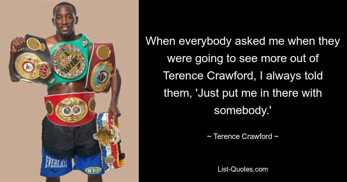 When everybody asked me when they were going to see more out of Terence Crawford, I always told them, 'Just put me in there with somebody.' — © Terence Crawford