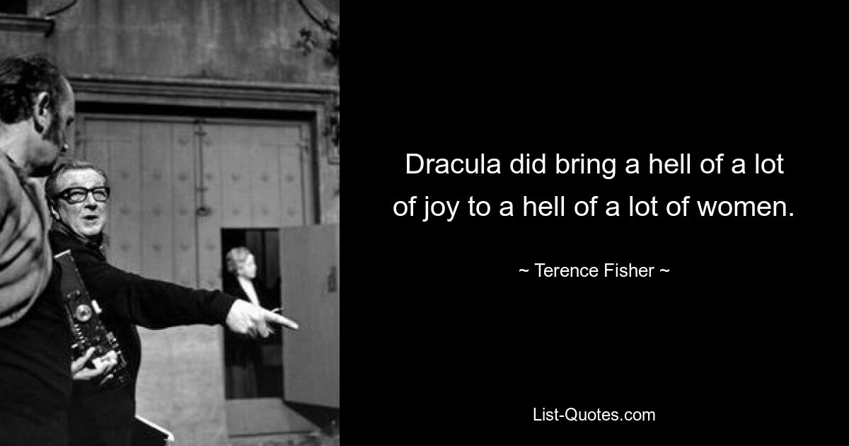 Dracula did bring a hell of a lot of joy to a hell of a lot of women. — © Terence Fisher