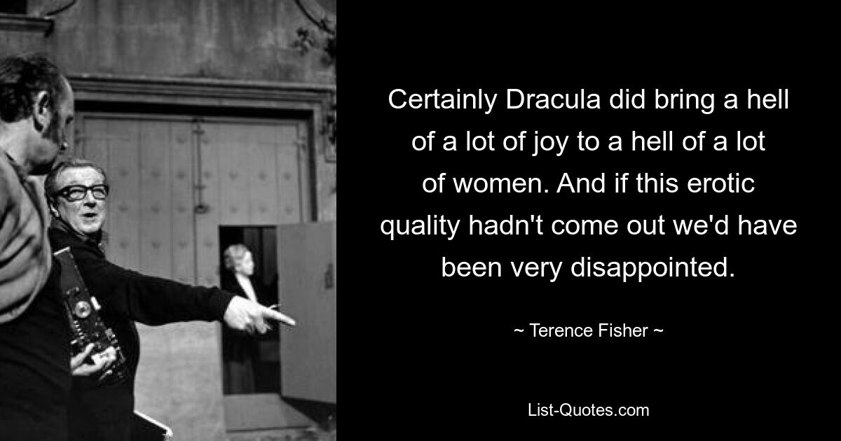 Certainly Dracula did bring a hell of a lot of joy to a hell of a lot of women. And if this erotic quality hadn't come out we'd have been very disappointed. — © Terence Fisher