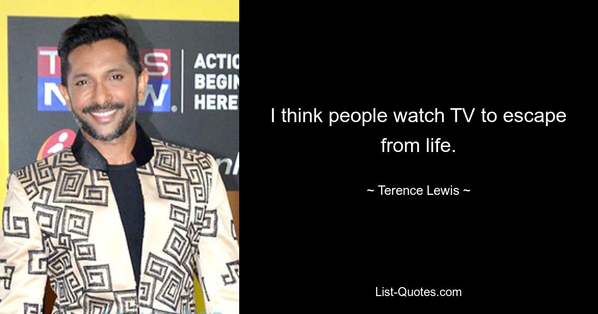 I think people watch TV to escape from life. — © Terence Lewis