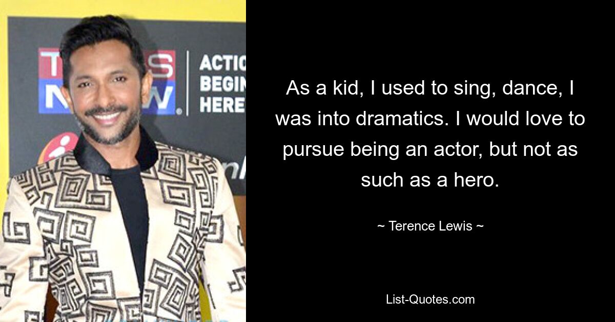 As a kid, I used to sing, dance, I was into dramatics. I would love to pursue being an actor, but not as such as a hero. — © Terence Lewis