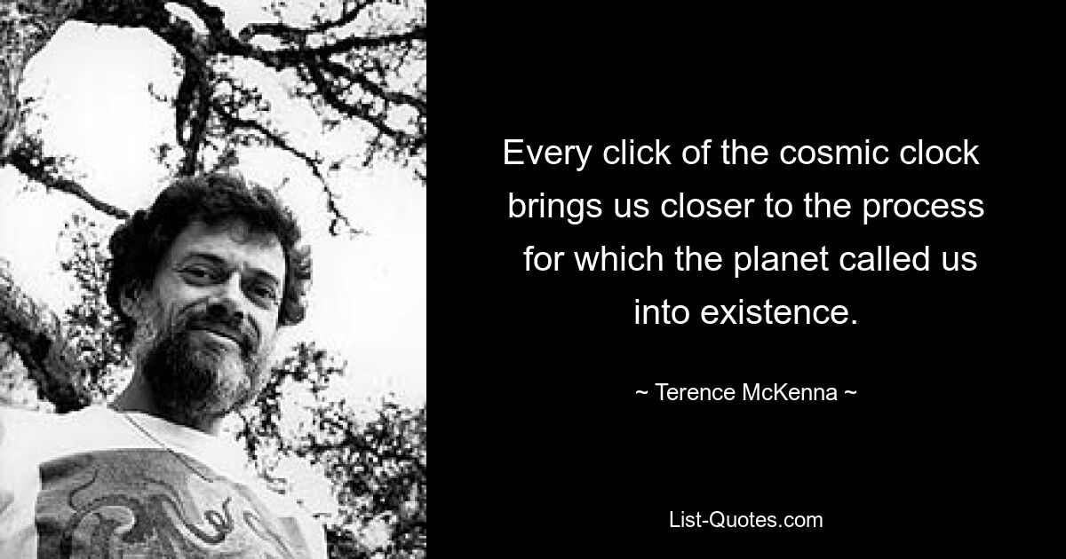 Every click of the cosmic clock 
 brings us closer to the process 
 for which the planet called us into existence. — © Terence McKenna