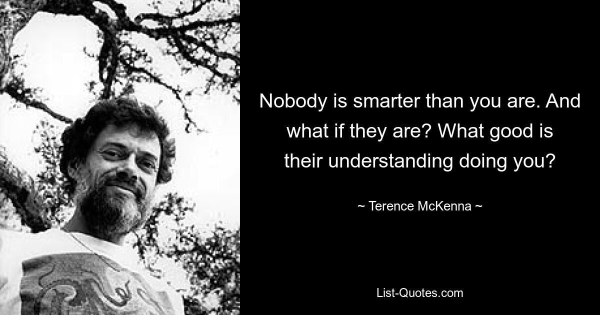 Nobody is smarter than you are. And what if they are? What good is their understanding doing you? — © Terence McKenna