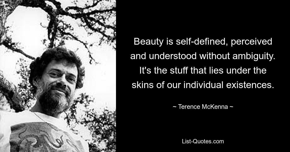 Beauty is self-defined, perceived and understood without ambiguity. It's the stuff that lies under the skins of our individual existences. — © Terence McKenna