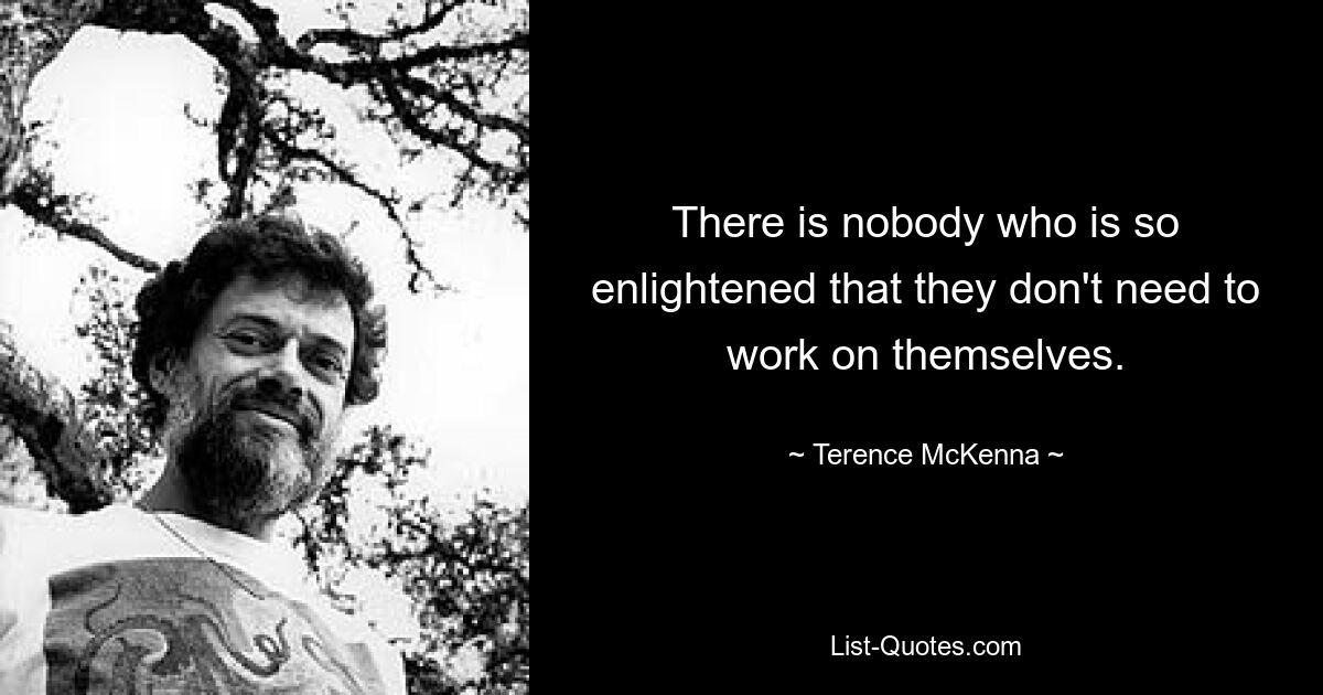 There is nobody who is so enlightened that they don't need to work on themselves. — © Terence McKenna