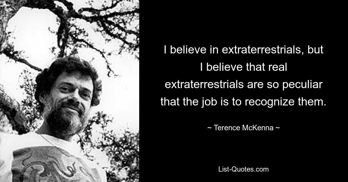 I believe in extraterrestrials, but I believe that real extraterrestrials are so peculiar that the job is to recognize them. — © Terence McKenna