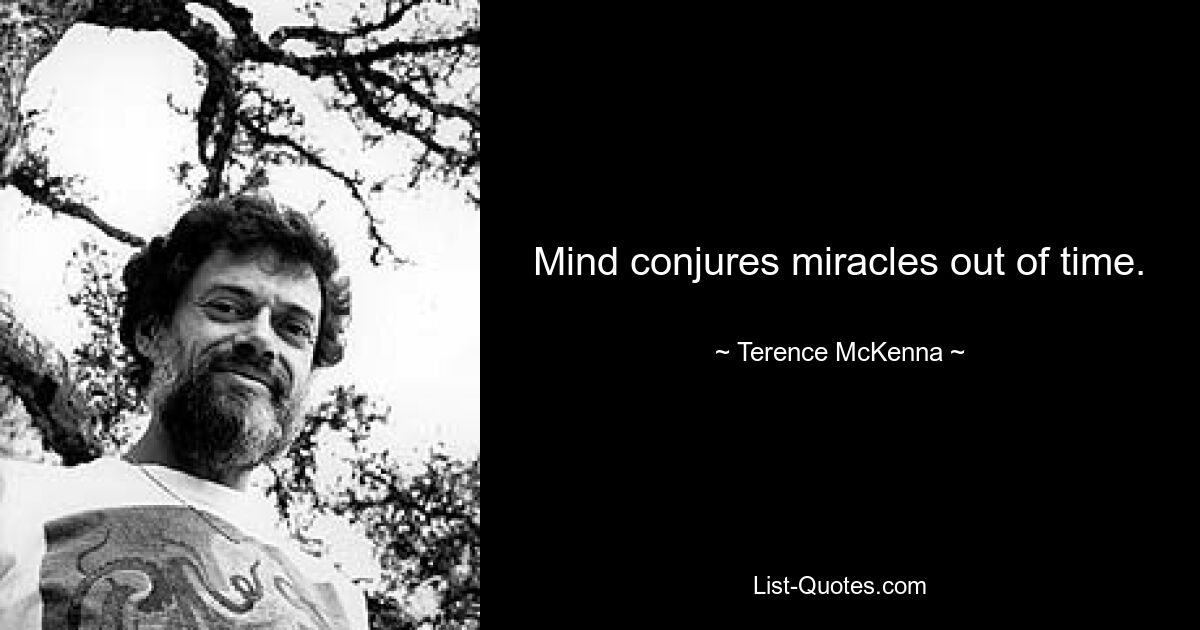 Mind conjures miracles out of time. — © Terence McKenna