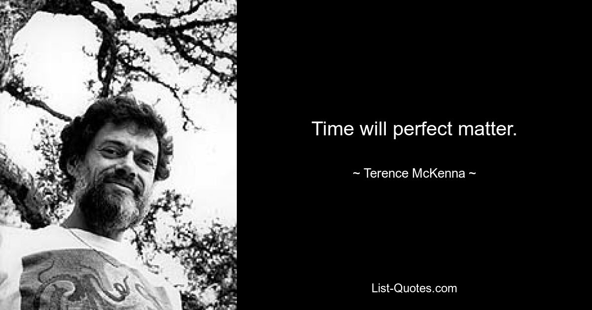 Time will perfect matter. — © Terence McKenna