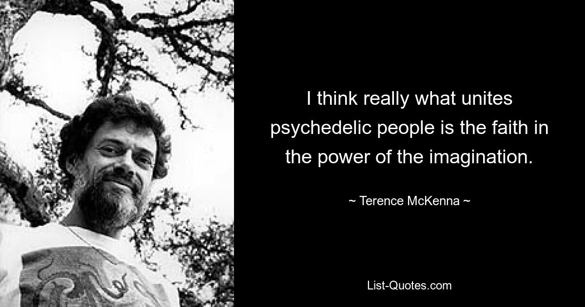 I think really what unites psychedelic people is the faith in the power of the imagination. — © Terence McKenna