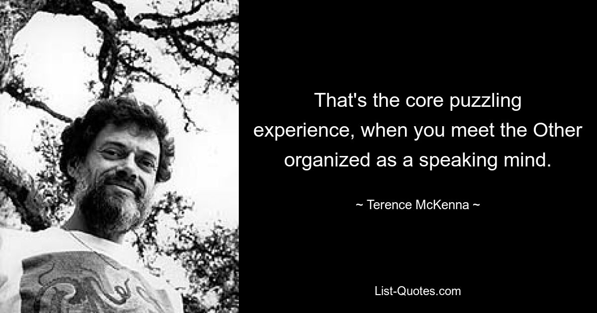 That's the core puzzling experience, when you meet the Other organized as a speaking mind. — © Terence McKenna