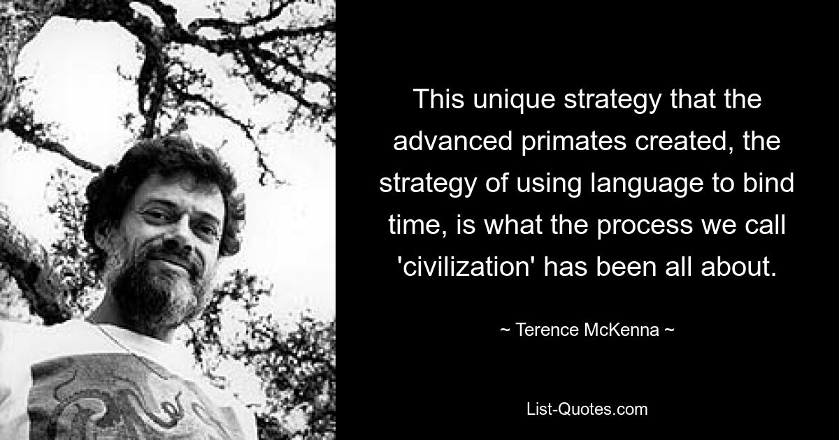 Diese einzigartige Strategie, die die fortgeschrittenen Primaten entwickelt haben, die Strategie, die Zeit durch Sprache zu binden, ist das, worum es bei dem Prozess geht, den wir „Zivilisation“ nennen. — © Terence McKenna 