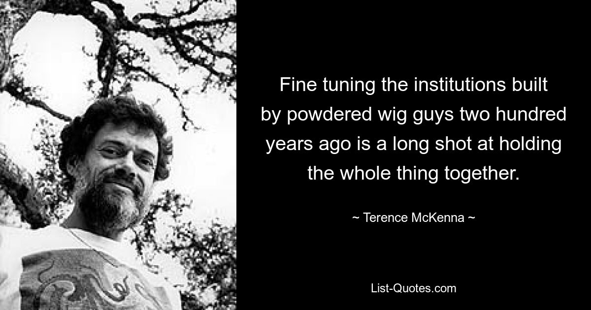 Fine tuning the institutions built by powdered wig guys two hundred years ago is a long shot at holding the whole thing together. — © Terence McKenna