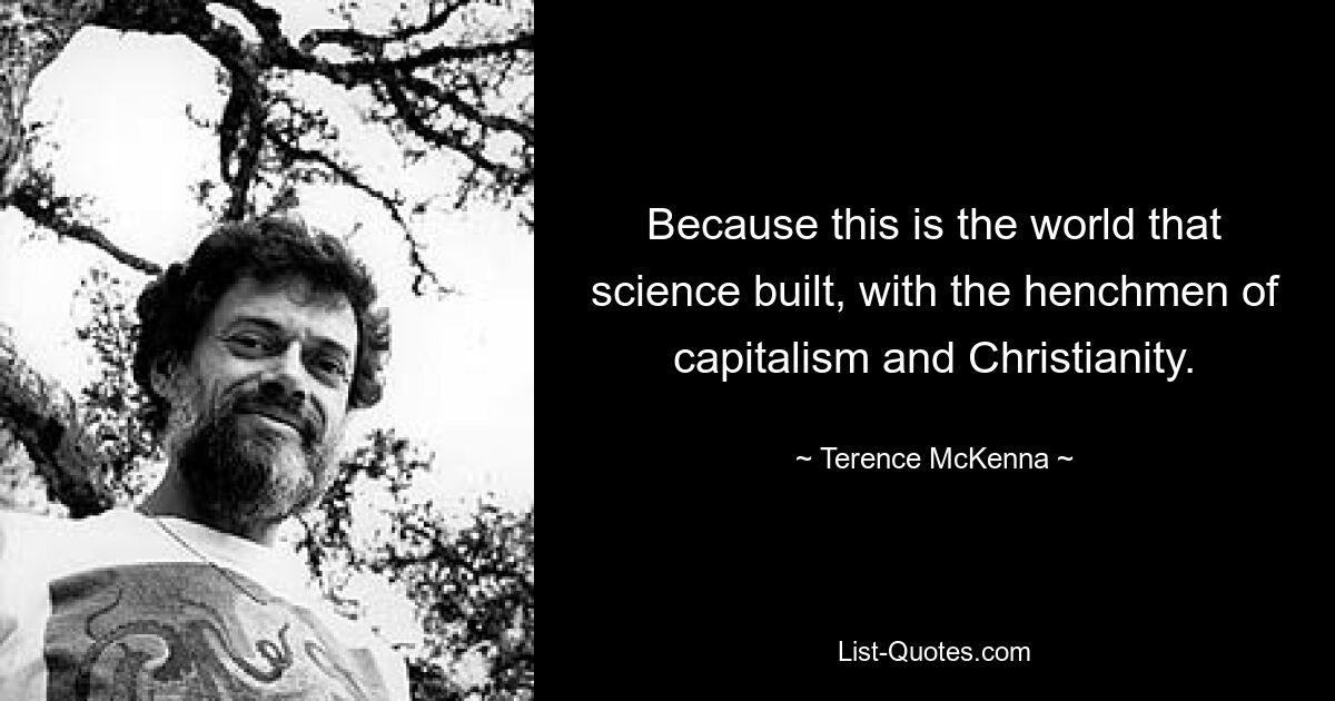 Because this is the world that science built, with the henchmen of capitalism and Christianity. — © Terence McKenna