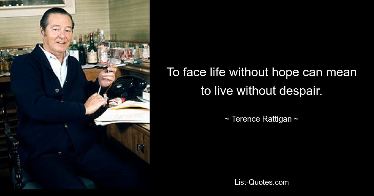 To face life without hope can mean to live without despair. — © Terence Rattigan