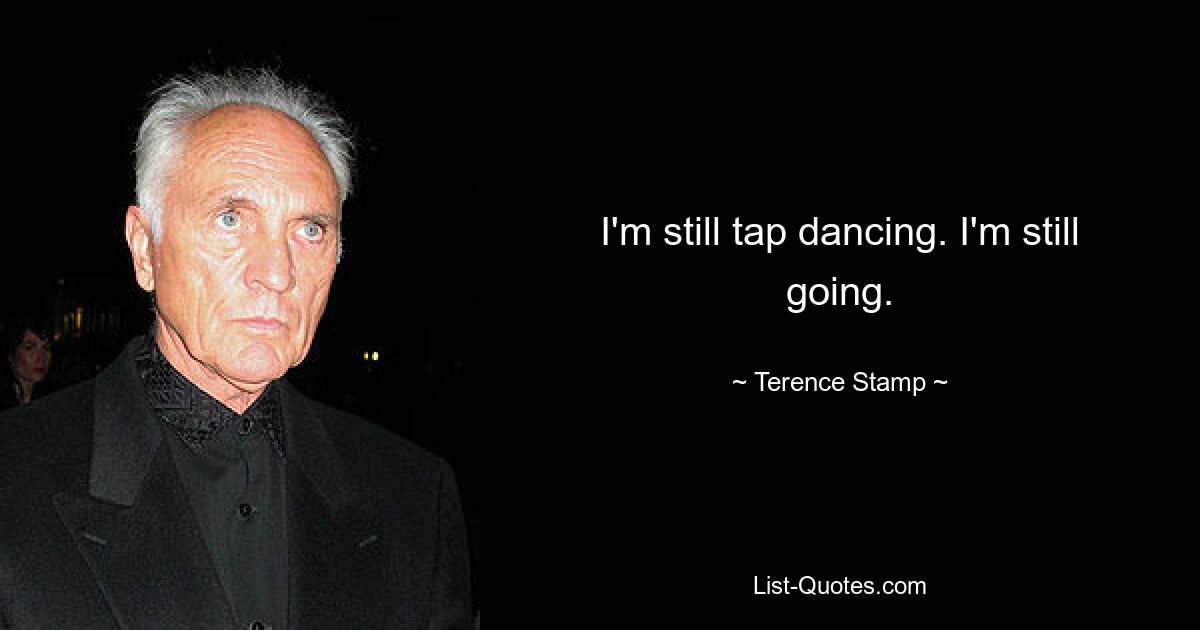 I'm still tap dancing. I'm still going. — © Terence Stamp