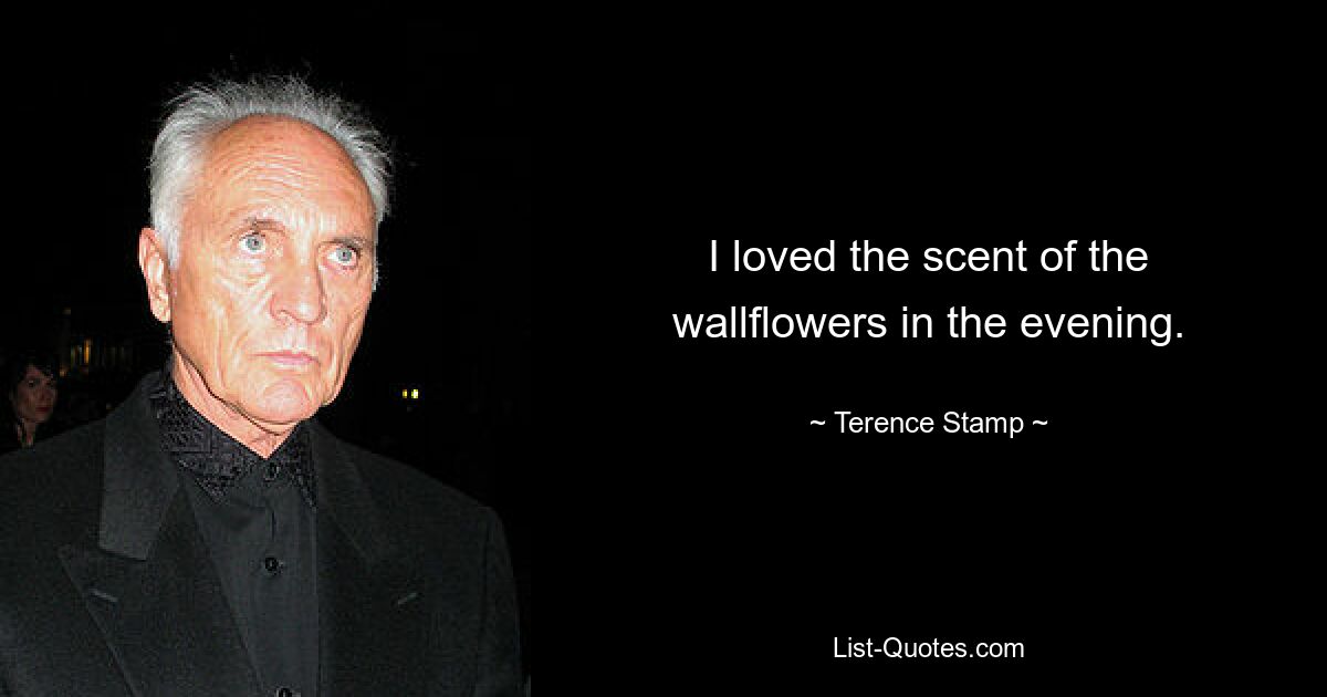 I loved the scent of the wallflowers in the evening. — © Terence Stamp