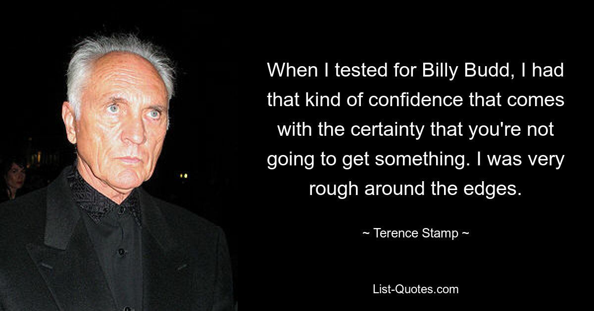 When I tested for Billy Budd, I had that kind of confidence that comes with the certainty that you're not going to get something. I was very rough around the edges. — © Terence Stamp