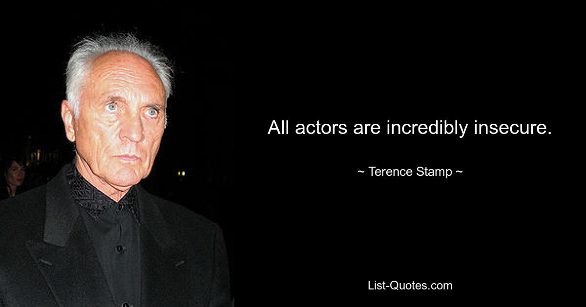 All actors are incredibly insecure. — © Terence Stamp