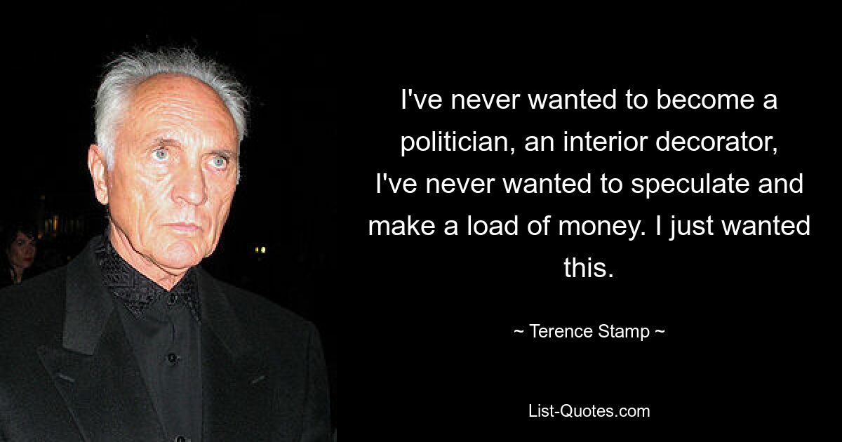 I've never wanted to become a politician, an interior decorator, I've never wanted to speculate and make a load of money. I just wanted this. — © Terence Stamp