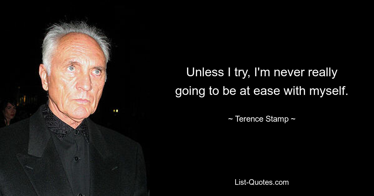 Unless I try, I'm never really going to be at ease with myself. — © Terence Stamp